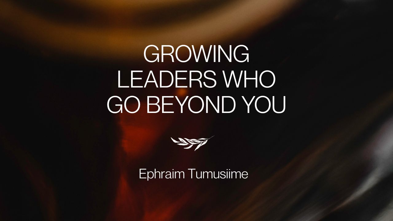 Growing Leaders Who Go Beyond You | Ephraim Tumusiime